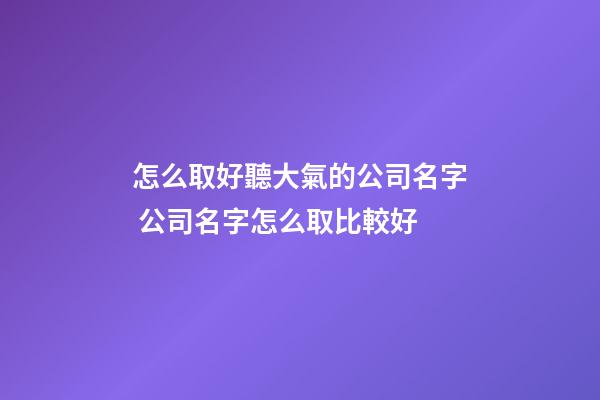 怎么取好聽大氣的公司名字 公司名字怎么取比較好-第1張-公司起名-玄機派